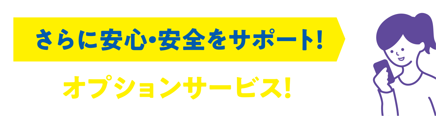 さらに安心・安全をサポート！オプションサービス！（事前申し込み要）