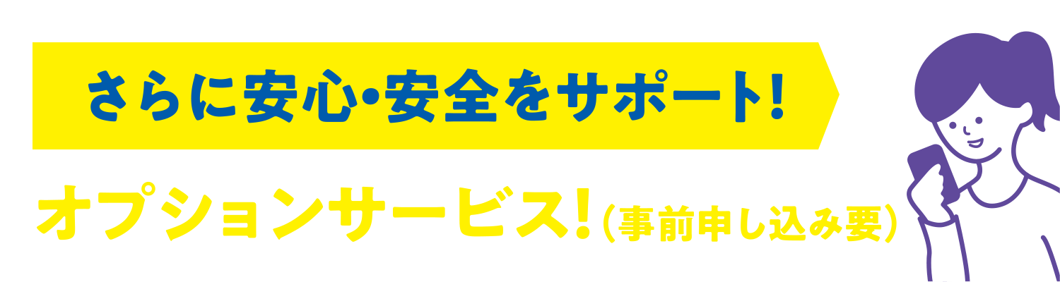 さらに安心・安全をサポート！オプションサービス！（事前申し込み要）