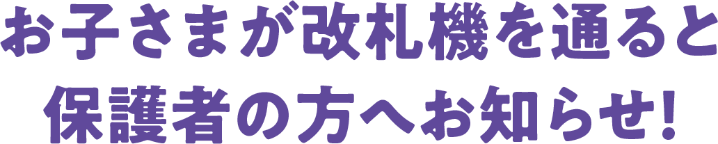 お子さまが改札機を通るとメールでお知らせ！