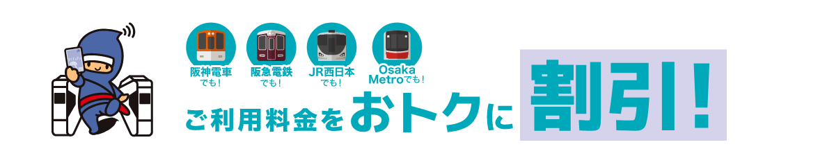 阪急電鉄でも！阪神電車でも！JR西日本でも！OsakaMetroでも！ご利用料金をおトクに割引！