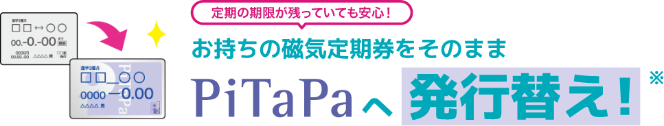 定期の期限が残っていても安心！お持ちの磁気定期券をそのままPiTaPaへ発行替え！※