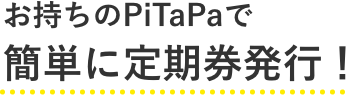 お持ちのPiTaPaで簡単に定期券発行!
